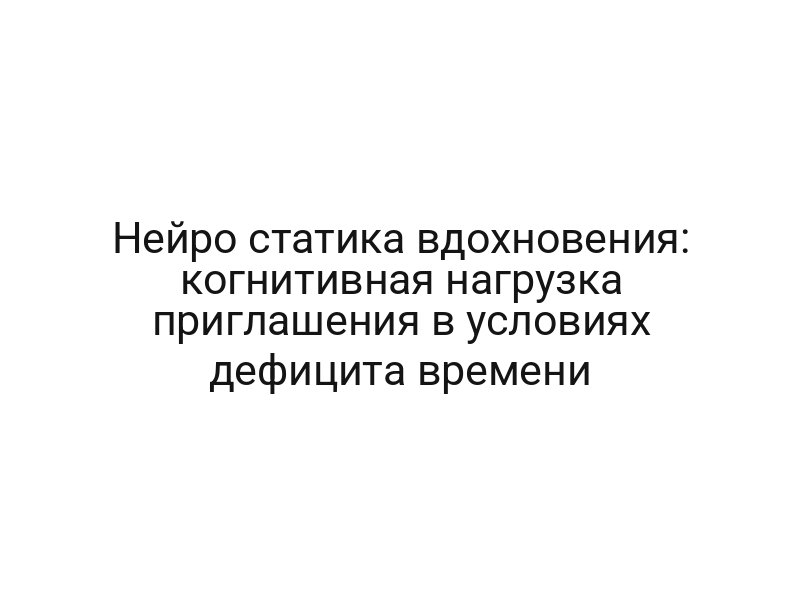 Нейро статика вдохновения: когнитивная нагрузка приглашения в условиях дефицита времени